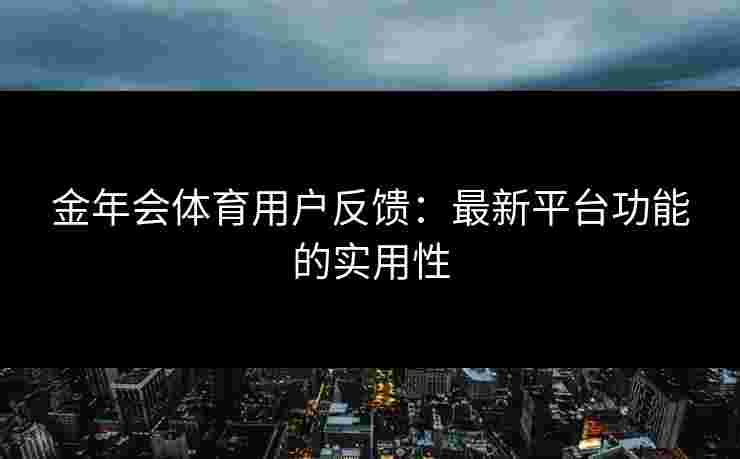 金年会体育用户反馈：最新平台功能的实用性
