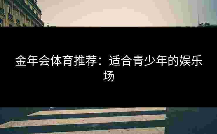 金年会体育推荐：适合青少年的娱乐场