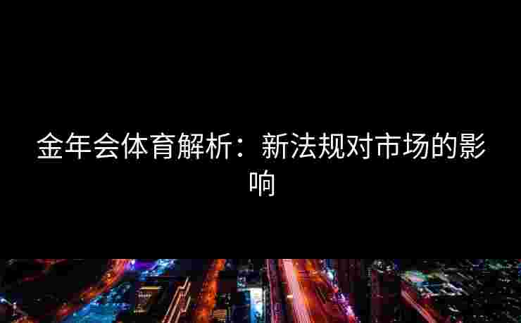 金年会体育解析：新法规对市场的影响