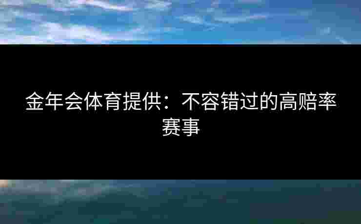 金年会体育提供：不容错过的高赔率赛事