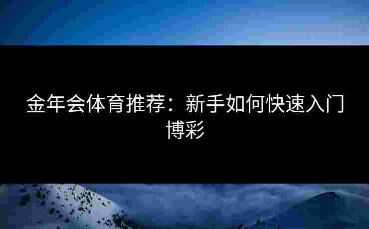 金年会体育推荐：新手如何快速入门博彩