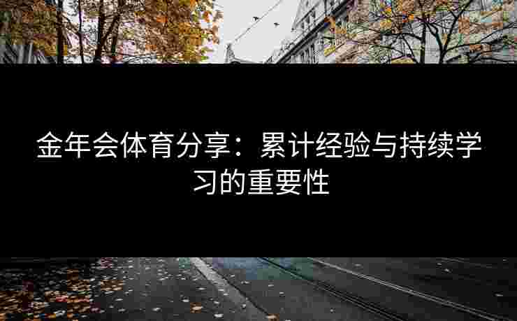 金年会体育分享：累计经验与持续学习的重要性