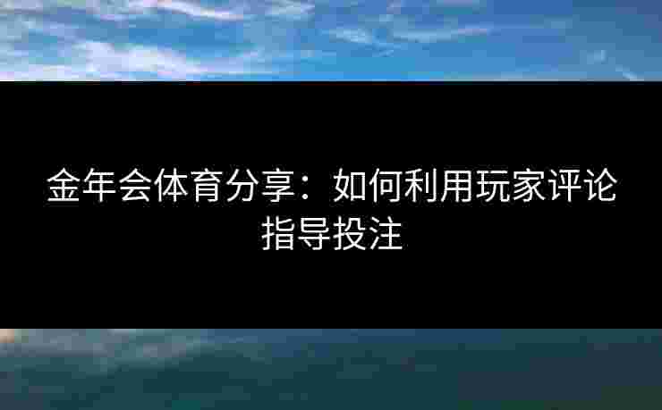 金年会体育分享：如何利用玩家评论指导投注