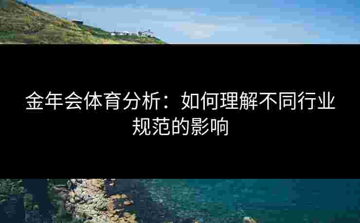 金年会体育分析:如何理解不同行业规范的影响 金年会体育分析:如何理解不同行业规范的影响