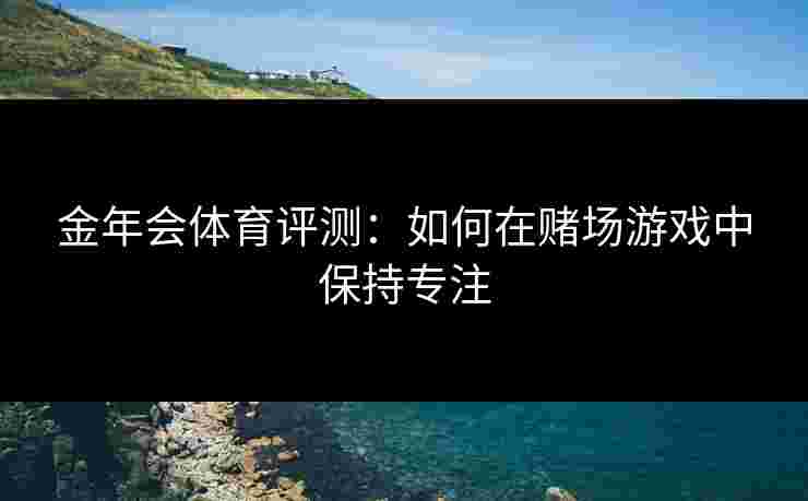 金年会体育评测:如何在赌场游戏中保持专注 金年会体育评测:如何在赌场游戏中保持专注