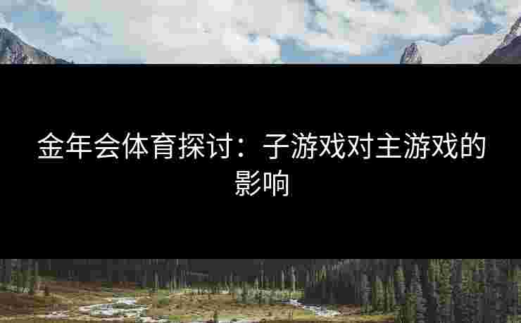金年会体育探讨:子游戏对主游戏的影响 金年会体育探讨:子游戏对主游戏的影响