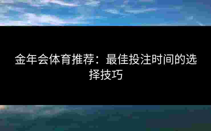 金年会体育推荐:最佳投注时间的选择技巧 金年会体育推荐:最佳投注时间的选择技巧