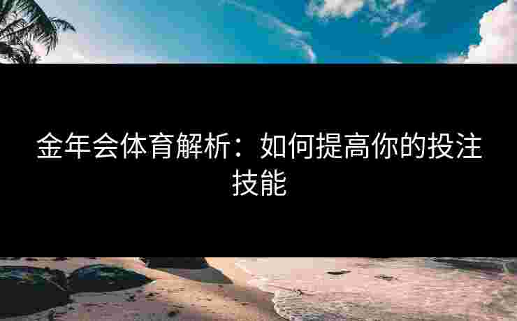 金年会体育解析:如何提高你的投注技能 金年会体育解析:如何提高你的投注技能