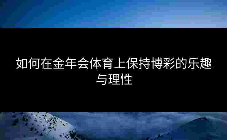如何在金年会体育上保持博彩的乐趣与理性