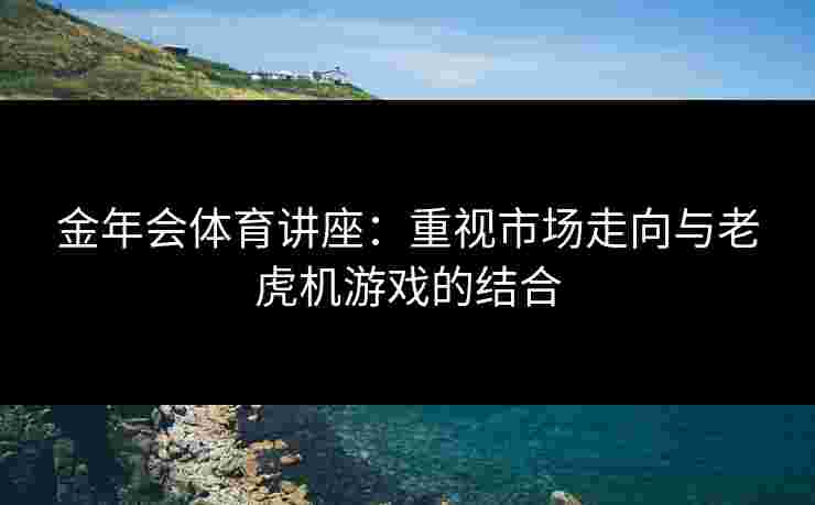 金年会体育讲座:重视市场走向与老虎机游戏的结合 金年会体育讲座:重视市场走向与老虎机游戏的结合