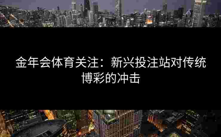 金年会体育关注：新兴投注站对传统博彩的冲击