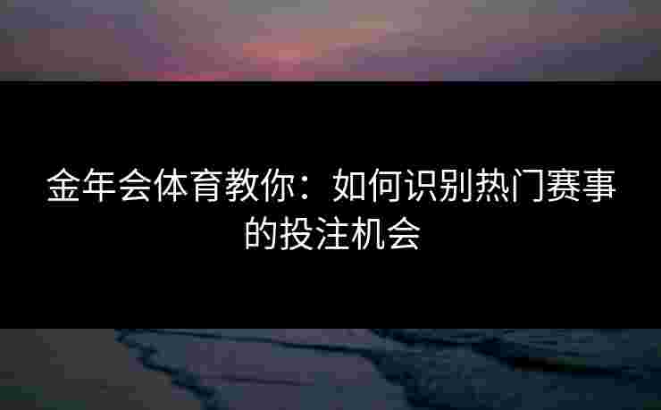 金年会体育教你：如何识别热门赛事的投注机会