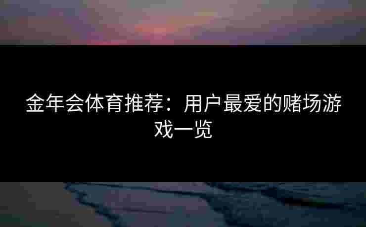 金年会体育推荐:用户最爱的赌场游戏一览 金年会体育推荐:用户最爱的赌场游戏一览
