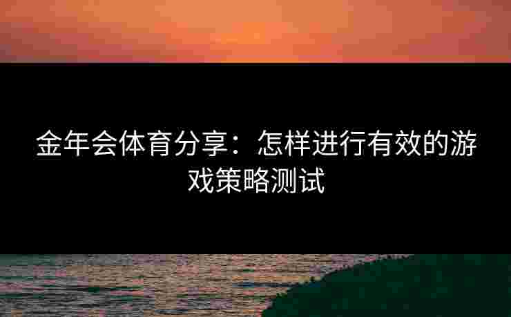 金年会体育分享:怎样进行有效的游戏策略测试 金年会体育分享:怎样进行有效的游戏策略测试