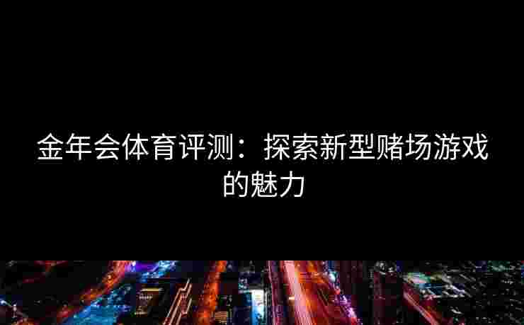 金年会体育评测:探索新型赌场游戏的魅力 金年会体育评测:探索新型赌场游戏的魅力