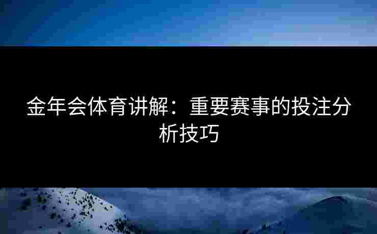 金年会体育讲解:重要赛事的投注分析技巧 金年会体育讲解:重要赛事的投注分析技巧