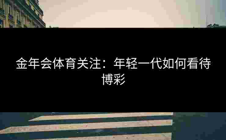 金年会体育关注:年轻一代如何看待博彩 金年会体育关注:年轻一代如何看待博彩