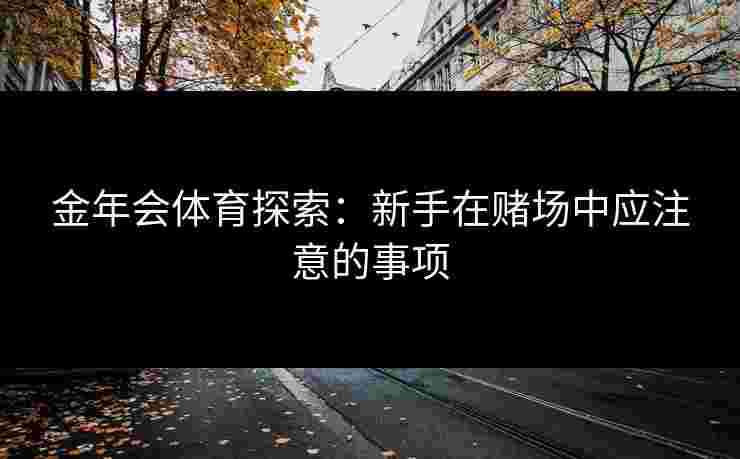 金年会体育探索:新手在赌场中应注意的事项 金年会体育探索:新手在赌场中应注意的事项