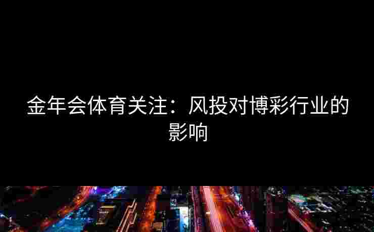 金年会体育关注:风投对博彩行业的影响 金年会体育关注:风投对博彩行业的影响