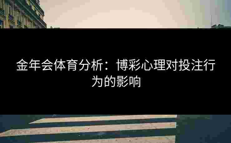 金年会体育分析:博彩心理对投注行为的影响 金年会体育分析:博彩心理对投注行为的影响