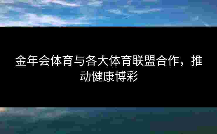 金年会体育与各大体育联盟合作,推动健康博彩 金年会体育与各大体育联盟合作,推动健康博彩