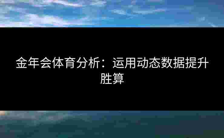 金年会体育分析：运用动态数据提升胜算