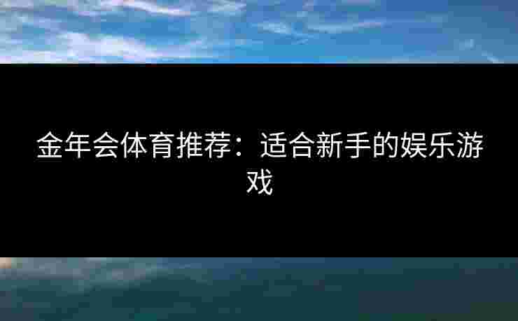 金年会体育推荐：适合新手的娱乐游戏
