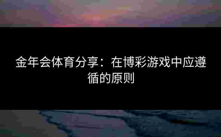 金年会体育分享：在博彩游戏中应遵循的原则
