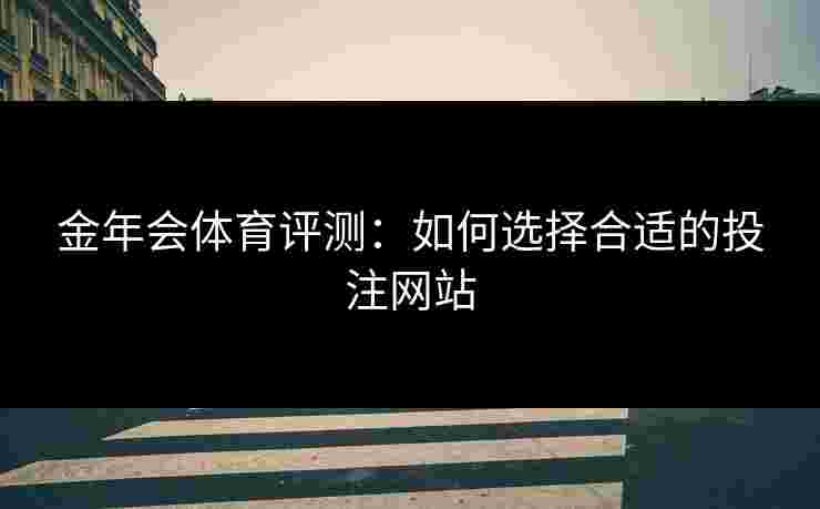 金年会体育评测：如何选择合适的投注网站