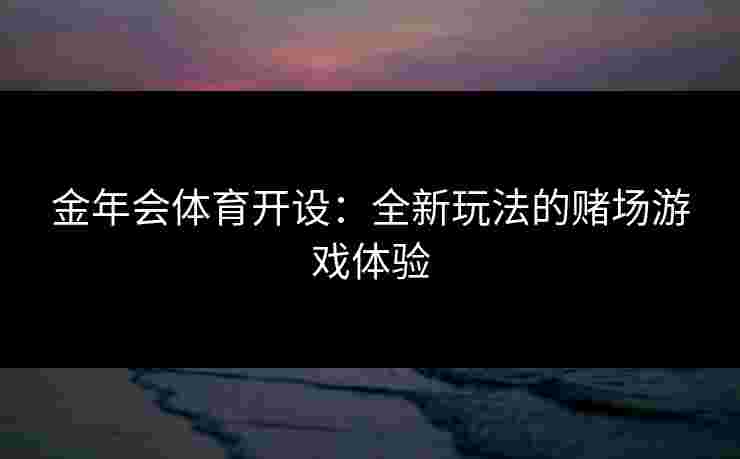 金年会体育开设：全新玩法的赌场游戏体验