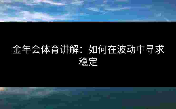金年会体育讲解：如何在波动中寻求稳定