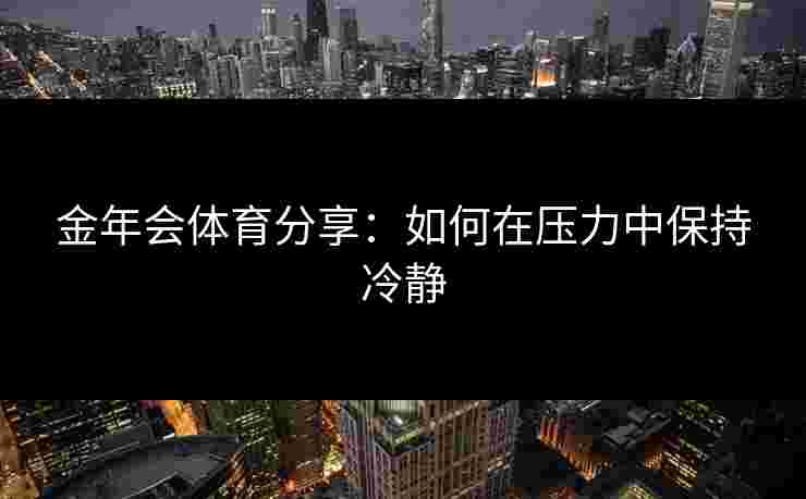 金年会体育分享：如何在压力中保持冷静