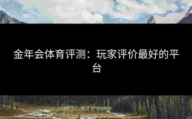 金年会体育评测：玩家评价最好的平台