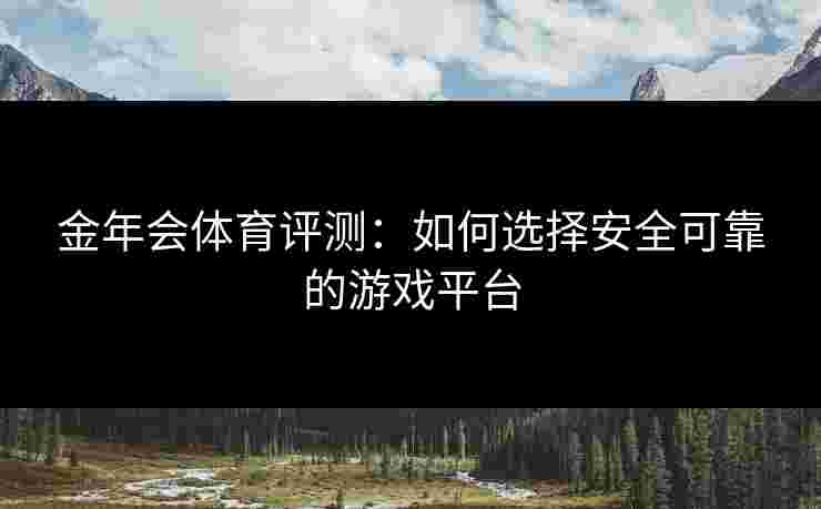 金年会体育评测：如何选择安全可靠的游戏平台