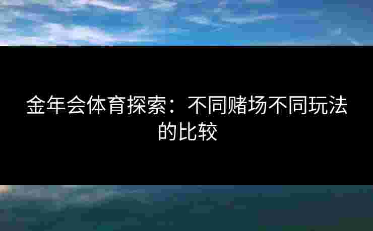金年会体育探索：不同赌场不同玩法的比较