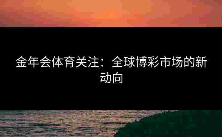 金年会体育关注：全球博彩市场的新动向