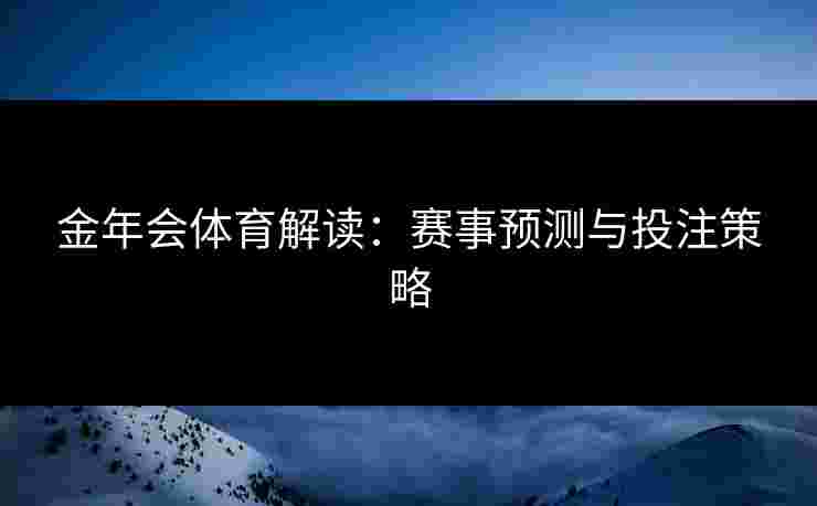 金年会体育解读：赛事预测与投注策略