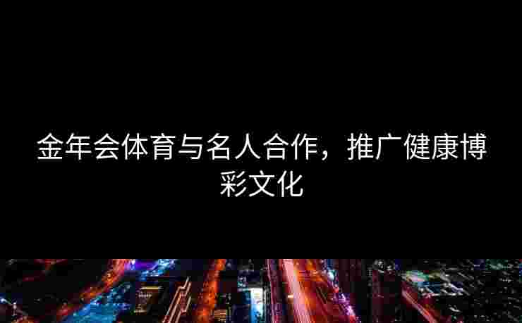 金年会体育与名人合作，推广健康博彩文化