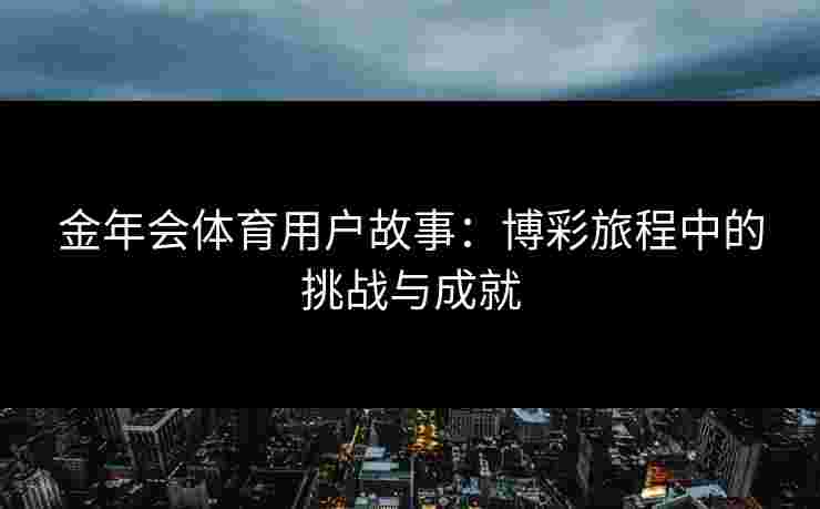 金年会体育用户故事:博彩旅程中的挑战与成就 金年会体育用户故事:博彩旅程中的挑战与成就