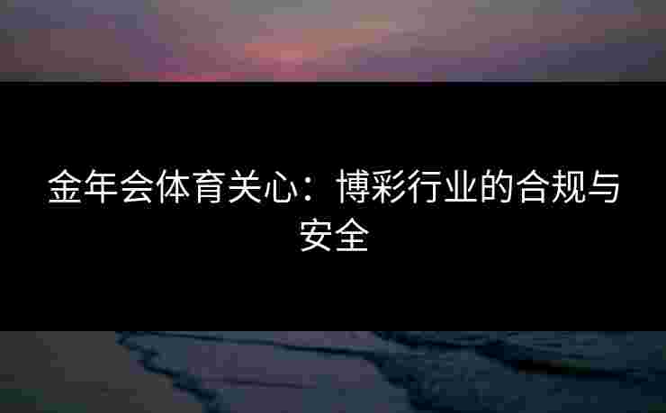 金年会体育关心：博彩行业的合规与安全