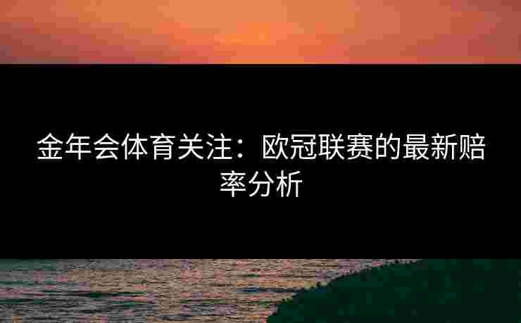 金年会体育关注：欧冠联赛的最新赔率分析