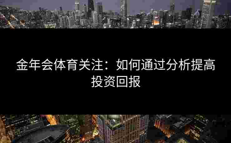 金年会体育关注：如何通过分析提高投资回报