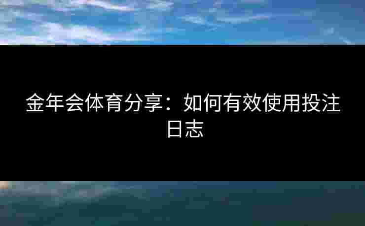 金年会体育分享：如何有效使用投注日志