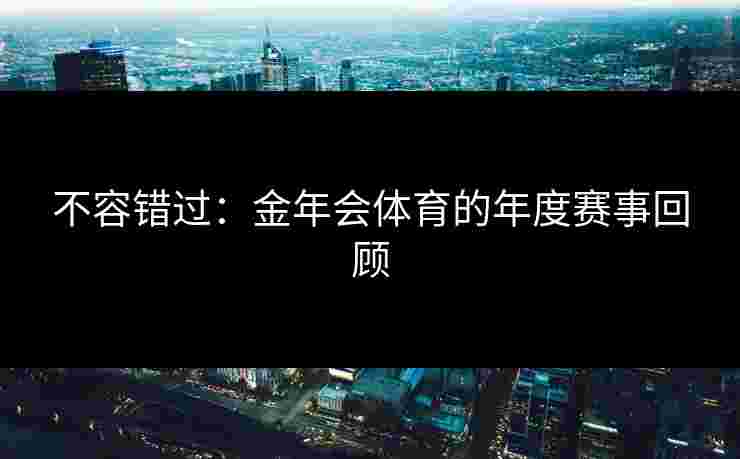 不容错过：金年会体育的年度赛事回顾