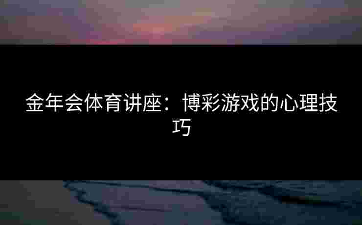金年会体育讲座：博彩游戏的心理技巧