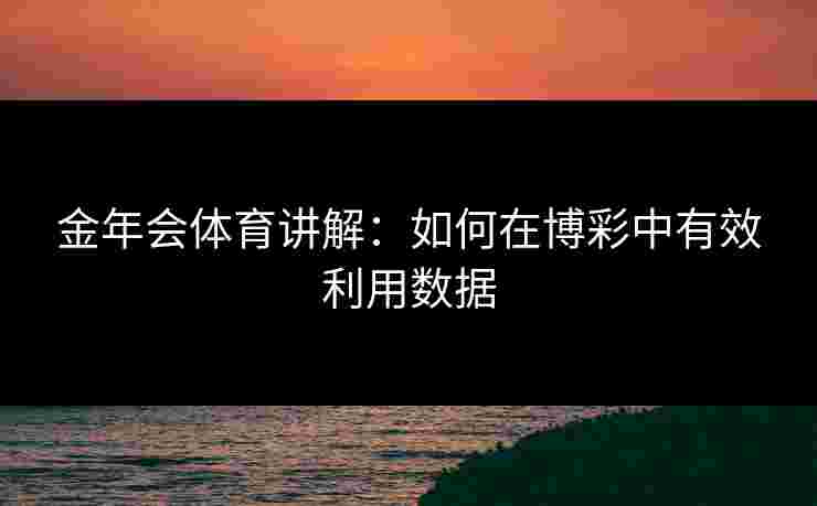 金年会体育讲解:如何在博彩中有效利用数据 金年会体育讲解:如何在博彩中有效利用数据