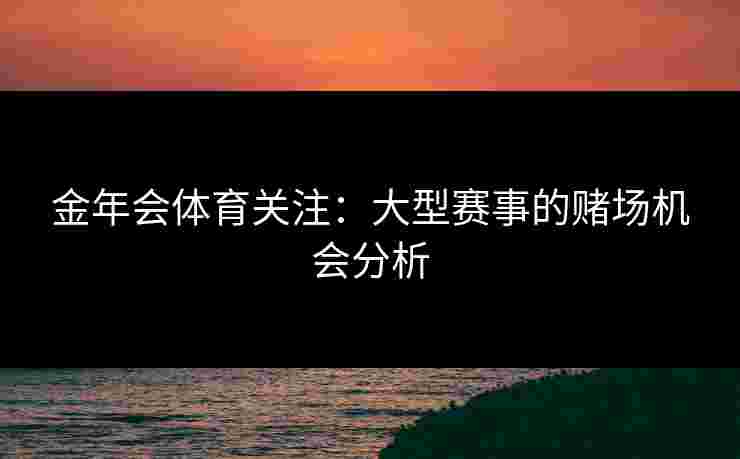 金年会体育关注：大型赛事的赌场机会分析