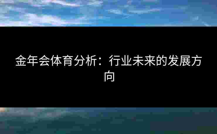 金年会体育分析：行业未来的发展方向