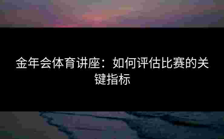 金年会体育讲座：如何评估比赛的关键指标