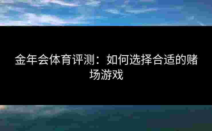 金年会体育评测：如何选择合适的赌场游戏